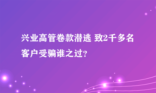 兴业高管卷款潜逃 致2千多名客户受骗谁之过？