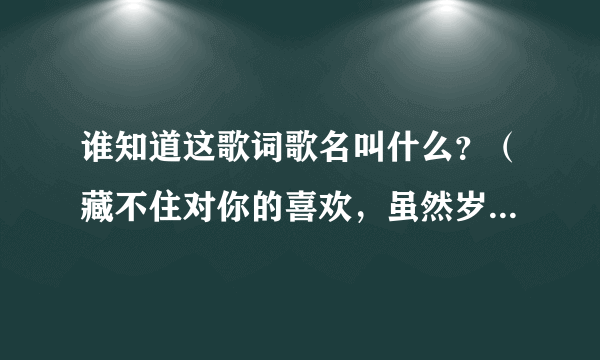 谁知道这歌词歌名叫什么？（藏不住对你的喜欢，虽然岁月已经离去）？