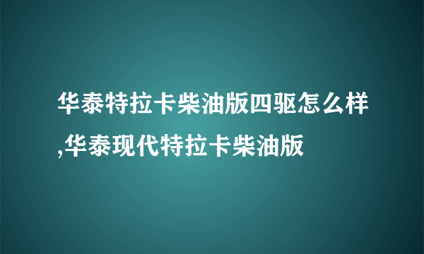 华泰特拉卡柴油版四驱怎么样,华泰现代特拉卡柴油版