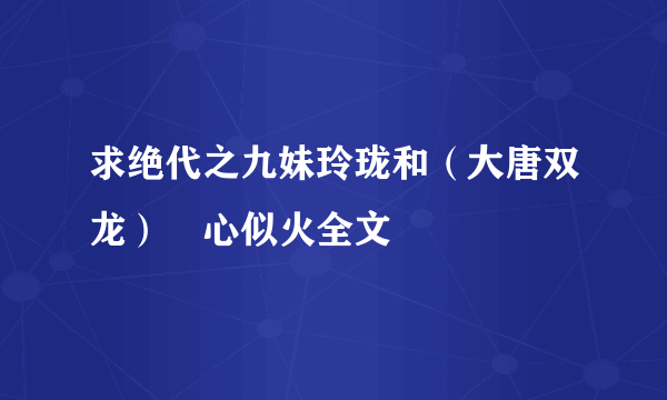 求绝代之九妹玲珑和（大唐双龙）婠心似火全文