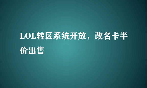 LOL转区系统开放，改名卡半价出售