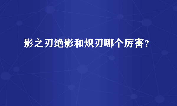 影之刃绝影和炽刃哪个厉害？