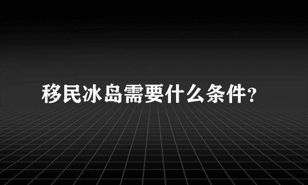 移民冰岛需要什么条件？