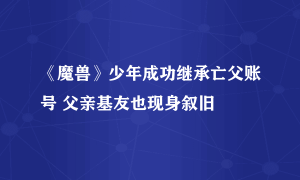 《魔兽》少年成功继承亡父账号 父亲基友也现身叙旧