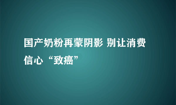 国产奶粉再蒙阴影 别让消费信心“致癌”