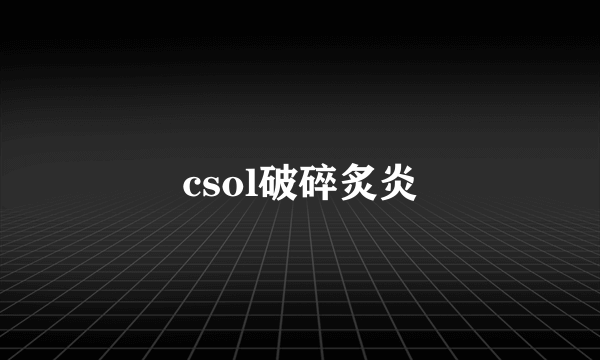 csol破碎炙炎