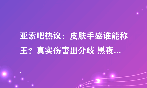 亚索吧热议：皮肤手感谁能称王？真实伤害出分歧 黑夜使者封神