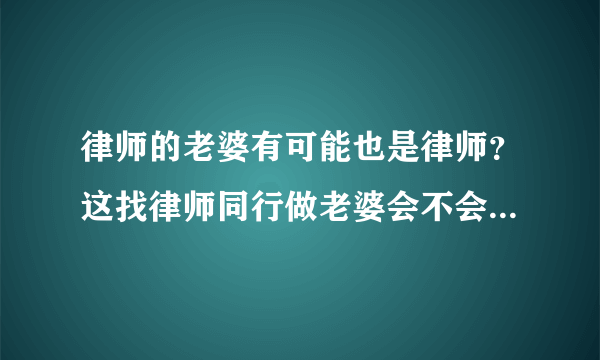 律师的老婆有可能也是律师？这找律师同行做老婆会不会有竞争，这样生活中是不是天天瞪着对方呢？