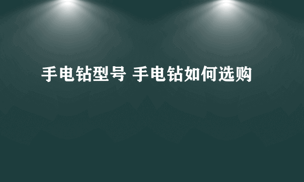 手电钻型号 手电钻如何选购