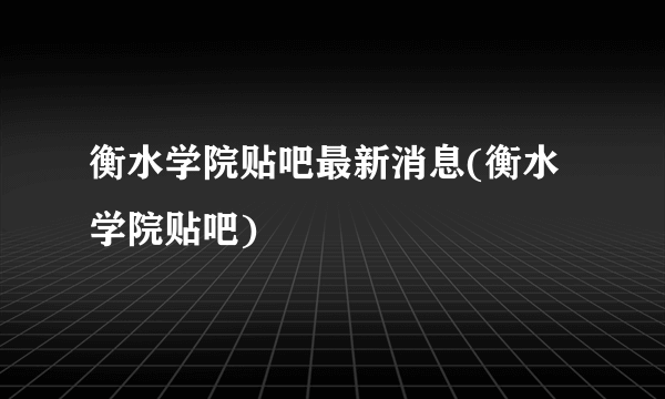 衡水学院贴吧最新消息(衡水学院贴吧)