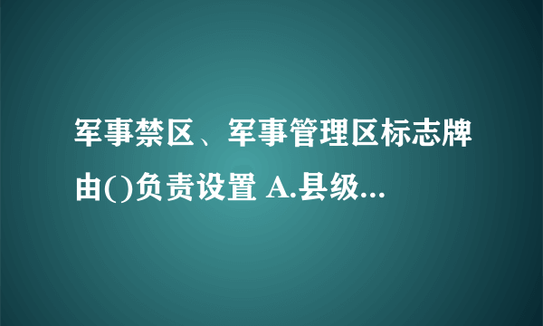 军事禁区、军事管理区标志牌由()负责设置 A.县级以上地方人民政府 B.军事机关 C.军事设施保护委员会 D.国务院有关机关