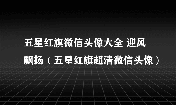 五星红旗微信头像大全 迎风飘扬（五星红旗超清微信头像）