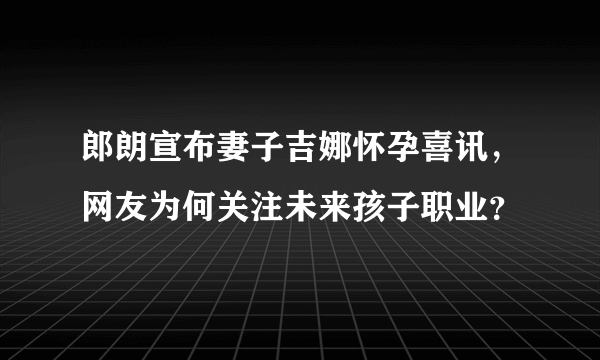 郎朗宣布妻子吉娜怀孕喜讯，网友为何关注未来孩子职业？