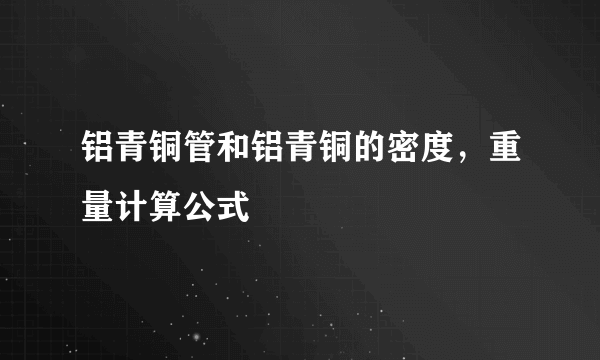 铝青铜管和铝青铜的密度，重量计算公式