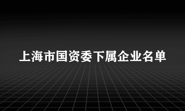 上海市国资委下属企业名单