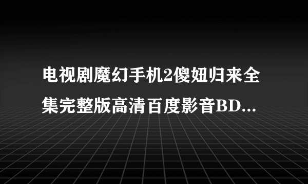 电视剧魔幻手机2傻妞归来全集完整版高清百度影音BD观看地址？