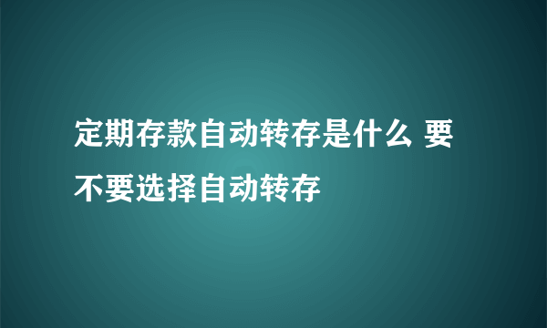 定期存款自动转存是什么 要不要选择自动转存