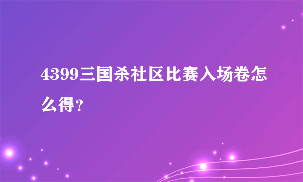 4399三国杀社区比赛入场卷怎么得？