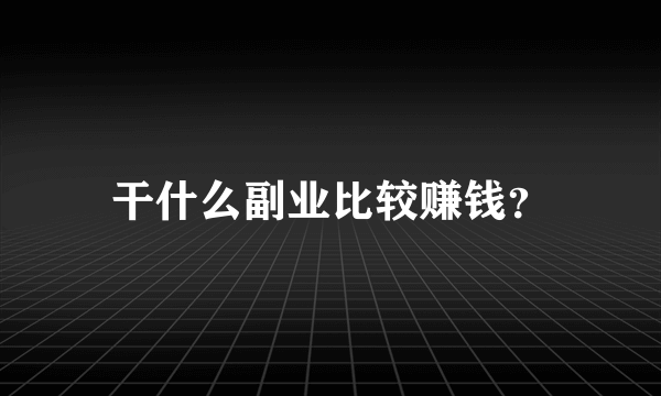 干什么副业比较赚钱？