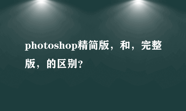 photoshop精简版，和，完整版，的区别？