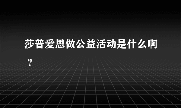 莎普爱思做公益活动是什么啊 ？