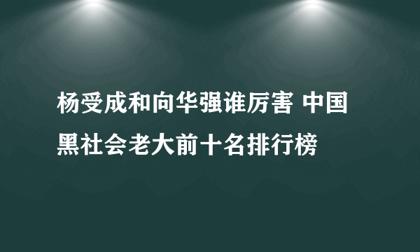 杨受成和向华强谁厉害 中国黑社会老大前十名排行榜