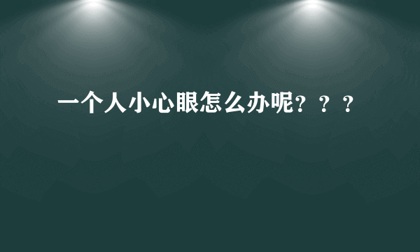 一个人小心眼怎么办呢？？？