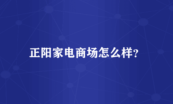 正阳家电商场怎么样？