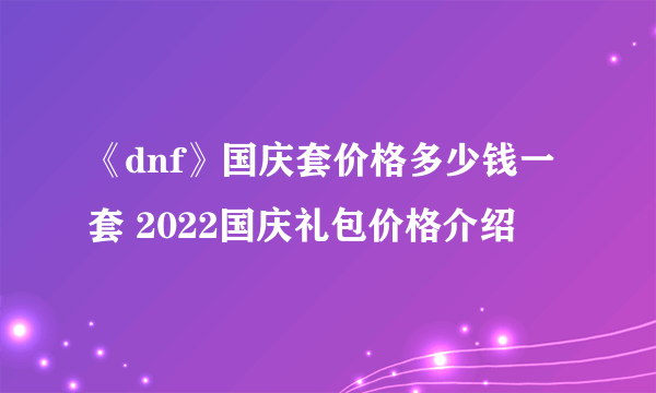 《dnf》国庆套价格多少钱一套 2022国庆礼包价格介绍