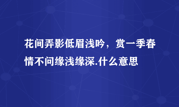 花间弄影低眉浅吟，赏一季春情不问缘浅缘深.什么意思