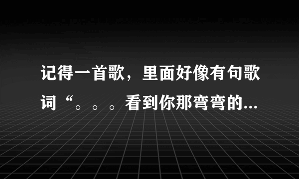 记得一首歌，里面好像有句歌词“。。。看到你那弯弯的眉。。。”不知道错不错，求歌名