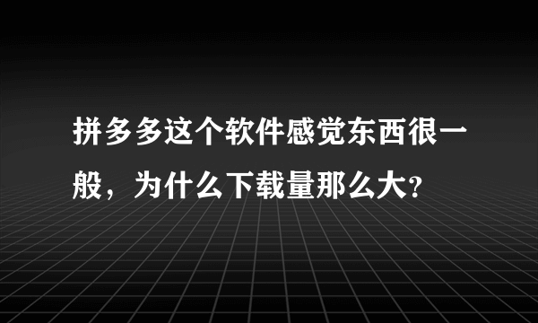 拼多多这个软件感觉东西很一般，为什么下载量那么大？