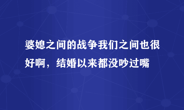 婆媳之间的战争我们之间也很好啊，结婚以来都没吵过嘴