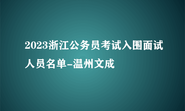 2023浙江公务员考试入围面试人员名单-温州文成