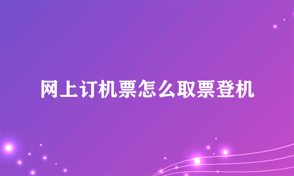 网上订机票怎么取票登机