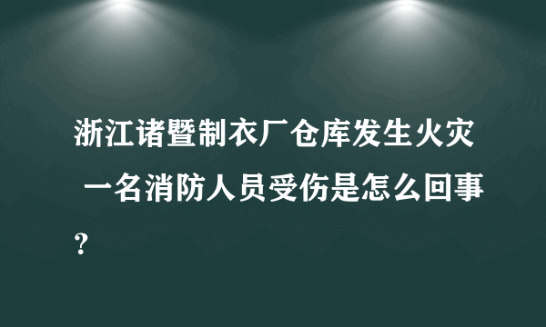 浙江诸暨制衣厂仓库发生火灾 一名消防人员受伤是怎么回事？