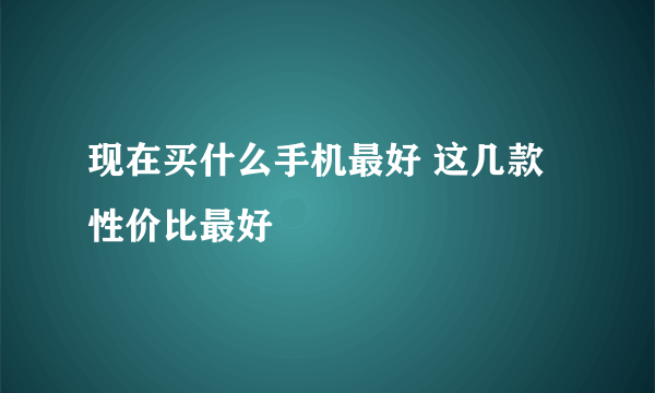 现在买什么手机最好 这几款性价比最好