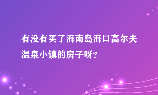 有没有买了海南岛海口高尔夫温泉小镇的房子呀？