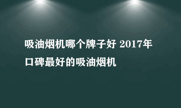 吸油烟机哪个牌子好 2017年口碑最好的吸油烟机