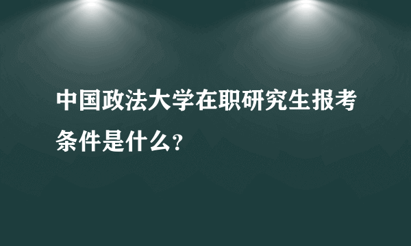 中国政法大学在职研究生报考条件是什么？