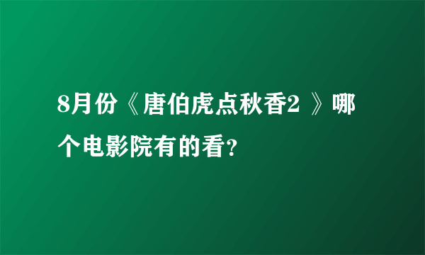 8月份《唐伯虎点秋香2 》哪个电影院有的看？