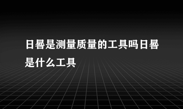 日晷是测量质量的工具吗日晷是什么工具