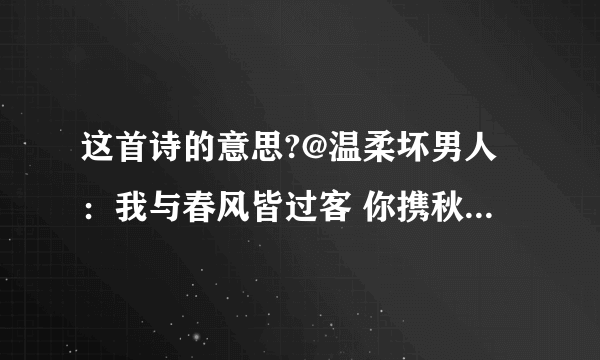 这首诗的意思?@温柔坏男人：我与春风皆过客 你携秋水揽星河 愿有岁月可回首 且以深情共白头 三生有