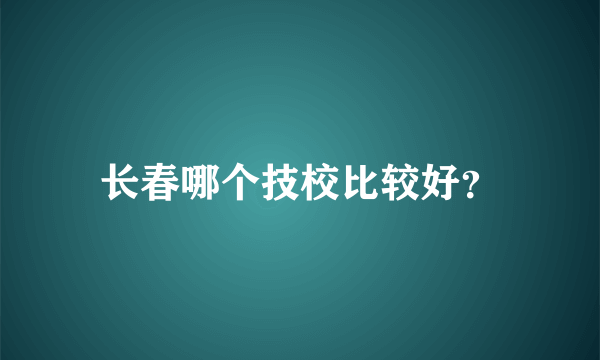 长春哪个技校比较好？