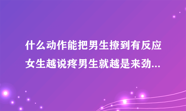 什么动作能把男生撩到有反应女生越说疼男生就越是来劲情感口述