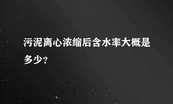 污泥离心浓缩后含水率大概是多少？