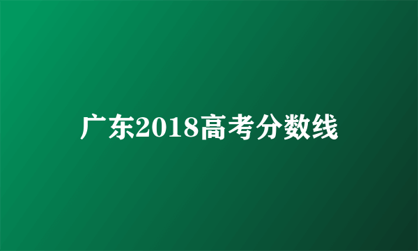 广东2018高考分数线