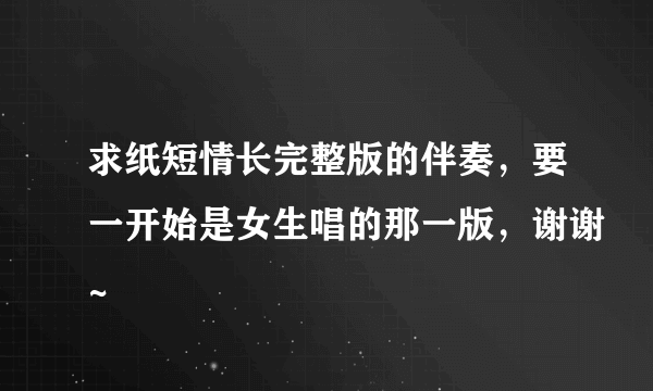 求纸短情长完整版的伴奏，要一开始是女生唱的那一版，谢谢~