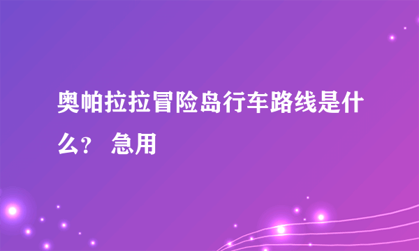 奥帕拉拉冒险岛行车路线是什么？ 急用