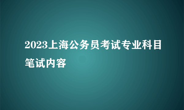 2023上海公务员考试专业科目笔试内容